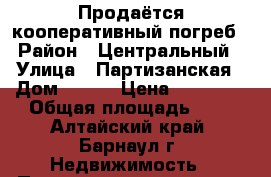 Продаётся кооперативный погреб › Район ­ Центральный › Улица ­ Партизанская › Дом ­ 140 › Цена ­ 30 000 › Общая площадь ­ 4 - Алтайский край, Барнаул г. Недвижимость » Помещения продажа   
